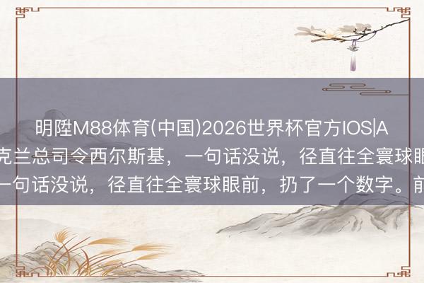 明陞M88体育(中国)2026世界杯官方IOS|Android手机app下载 乌克兰总司令西尔斯基，一句话没说，径直往全寰球眼前，扔了一个数字。前