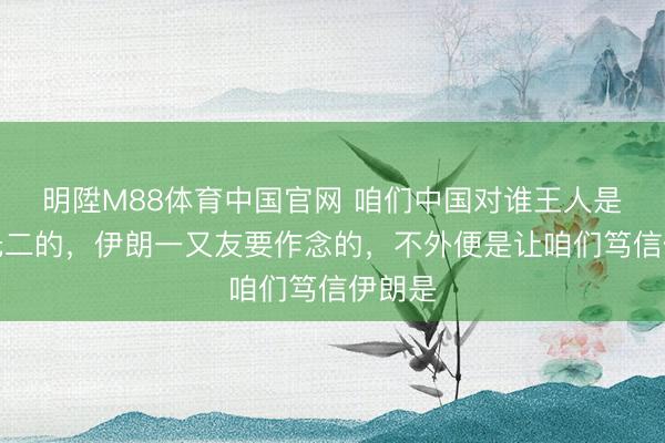 明陞M88体育中国官网 咱们中国对谁王人是唯一无二的,伊朗一又友要作念的,不外便是让咱们笃信伊朗是