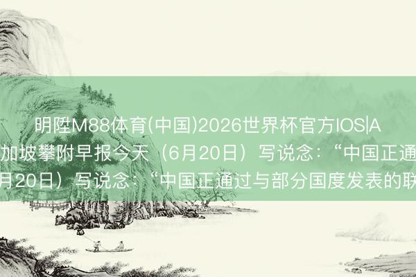 明陞M88体育(中国)2026世界杯官方IOS|Android手机app下载 新加坡攀附早报今天（6月20日）写说念：“中国正通过与部分国度发表的联