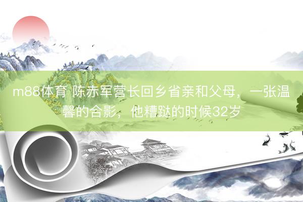 m88体育 陈赤军营长回乡省亲和父母,一张温馨的合影,他糟跶的时候32岁