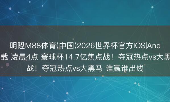 明陞M88体育(中国)2026世界杯官方IOS|Android手机app下载 凌晨4点 寰球杯14.7亿焦点战!夺冠热点vs大黑马 谁赢谁出线
