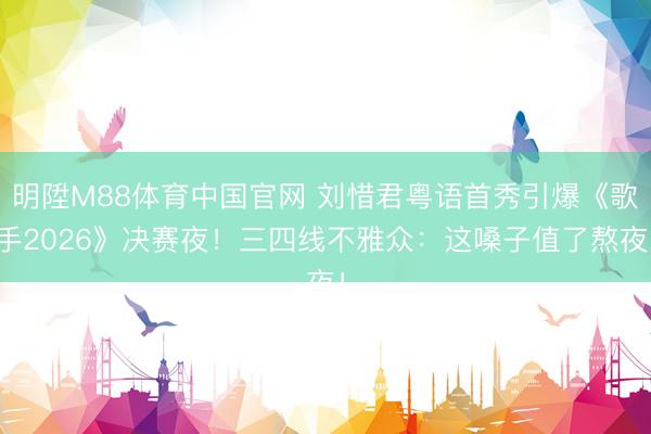 明陞M88体育中国官网 刘惜君粤语首秀引爆《歌手2026》决赛夜！三四线不雅众：这嗓子值了熬夜！