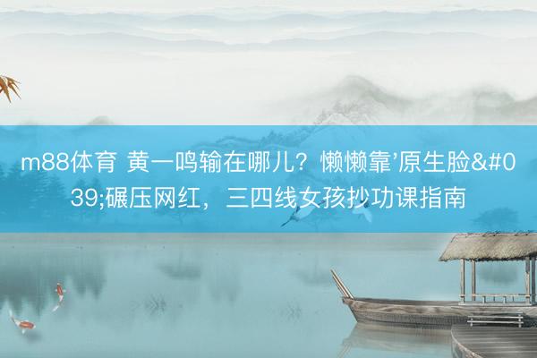 m88体育 黄一鸣输在哪儿？懒懒靠'原生脸'碾压网红，三四线女孩抄功课指南